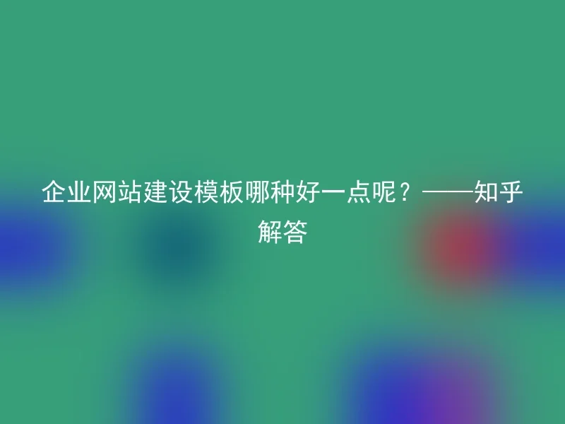 Which corporate website building template is better?——Zhihu Answer